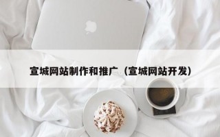 宣城网站制作和推广（宣城网站开发）