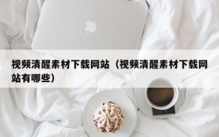 视频清醒素材下载网站（视频清醒素材下载网站有哪些）