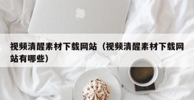 视频清醒素材下载网站（视频清醒素材下载网站有哪些）