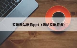 监测网站制作ppt（网站监测服务）
