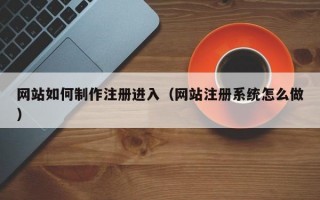 网站如何制作注册进入（网站注册系统怎么做）