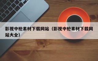 影视中枪素材下载网站（影视中枪素材下载网站大全）