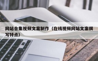 网站合集视频文案制作（在线视频网站文案撰写特点）
