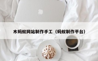 木蚂蚁网站制作手工（蚂蚁制作平台）
