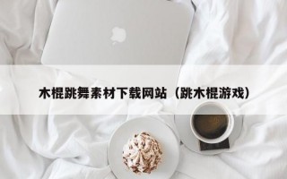 木棍跳舞素材下载网站（跳木棍游戏）