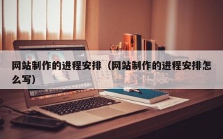 网站制作的进程安排（网站制作的进程安排怎么写）