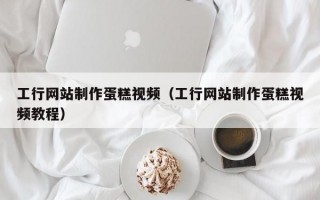 工行网站制作蛋糕视频（工行网站制作蛋糕视频教程）
