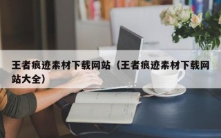 王者痕迹素材下载网站（王者痕迹素材下载网站大全）
