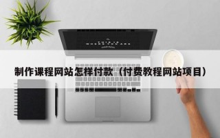 制作课程网站怎样付款（付费教程网站项目）