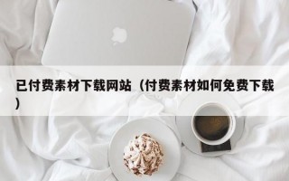 已付费素材下载网站（付费素材如何免费下载）