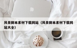 风景脚本素材下载网站（风景脚本素材下载网站大全）