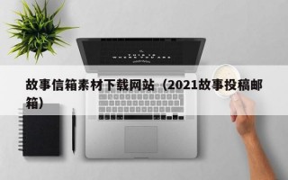 故事信箱素材下载网站（2021故事投稿邮箱）
